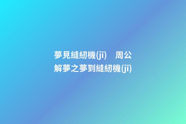 夢見縫紉機(jī)　周公解夢之夢到縫紉機(jī)